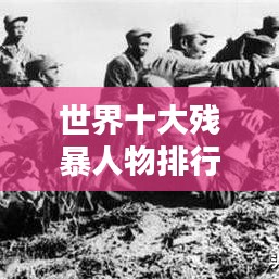 世界十大殘暴人物排行榜，揭秘殘暴史上的驚天惡名！