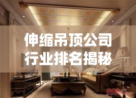 伸縮吊頂公司行業(yè)排名揭秘，佼佼者影響力榜單！