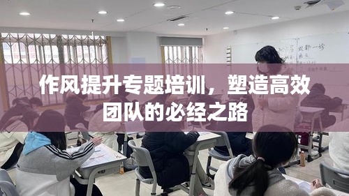 作風(fēng)提升專題培訓(xùn)，塑造高效團(tuán)隊(duì)的必經(jīng)之路