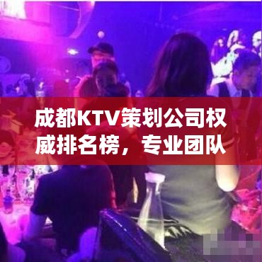 成都KTV策劃公司權(quán)威排名榜，專業(yè)團(tuán)隊(duì)打造娛樂(lè)新風(fēng)尚