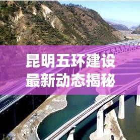 昆明五環(huán)建設(shè)最新動(dòng)態(tài)揭秘，最新消息發(fā)布查詢