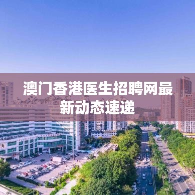 澳門香港醫(yī)生招聘網(wǎng)最新動態(tài)速遞