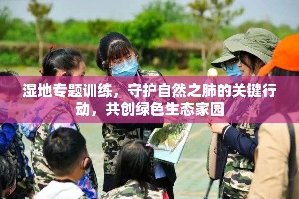 濕地專題訓(xùn)練，守護自然之肺的關(guān)鍵行動，共創(chuàng)綠色生態(tài)家園
