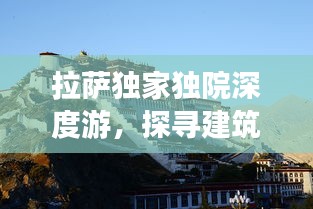 拉薩獨(dú)家獨(dú)院深度游，探尋建筑風(fēng)貌與生活圖景