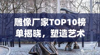 雕像廠家TOP10榜單揭曉，塑造藝術(shù)的力量與創(chuàng)意展現(xiàn)