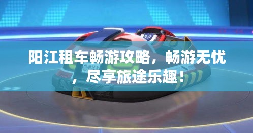 陽江租車暢游攻略，暢游無憂，盡享旅途樂趣！