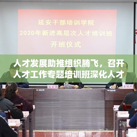 人才發(fā)展助推組織騰飛，召開人才工作專題培訓(xùn)班深化人才戰(zhàn)略部署