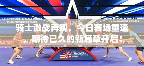 騎士激戰(zhàn)再現(xiàn)，今日賽場(chǎng)重逢，期待已久的新篇章開(kāi)啟！